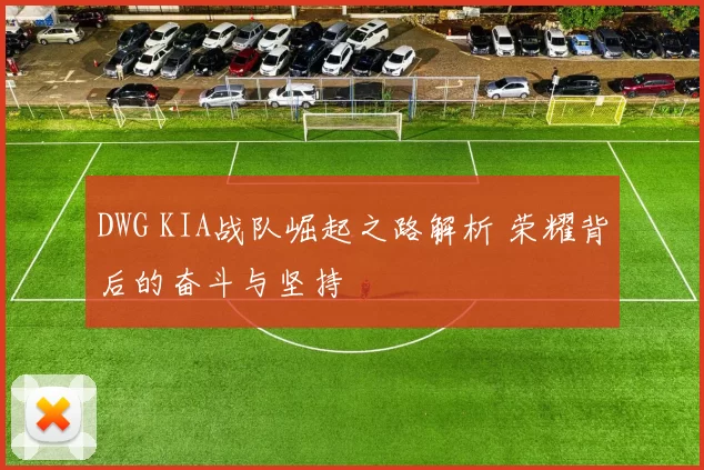 DWG KIA战队崛起之路解析 荣耀背后的奋斗与坚持