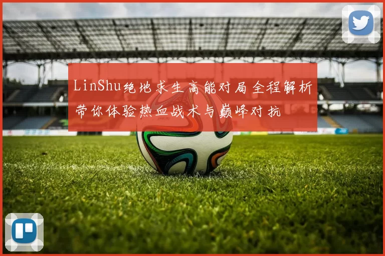 LinShu绝地求生高能对局全程解析带你体验热血战术与巅峰对抗