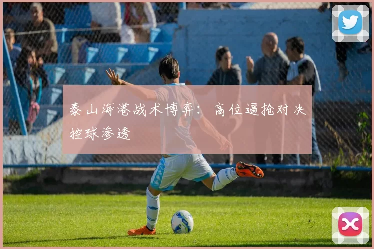 泰山海港战术博弈：高位逼抢对决控球渗透