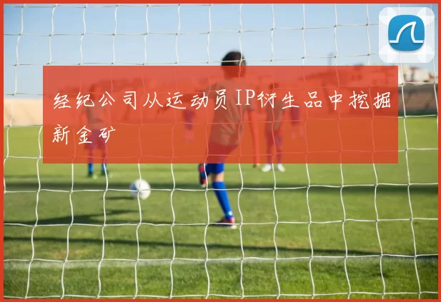 经纪公司从运动员IP衍生品中挖掘新金矿
