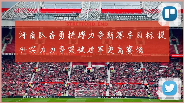 河南队奋勇拼搏力争新赛季目标 提升实力力争突破进军更高赛场