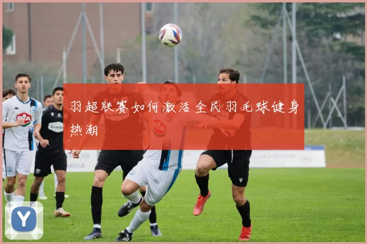 羽超联赛如何激活全民羽毛球健身热潮