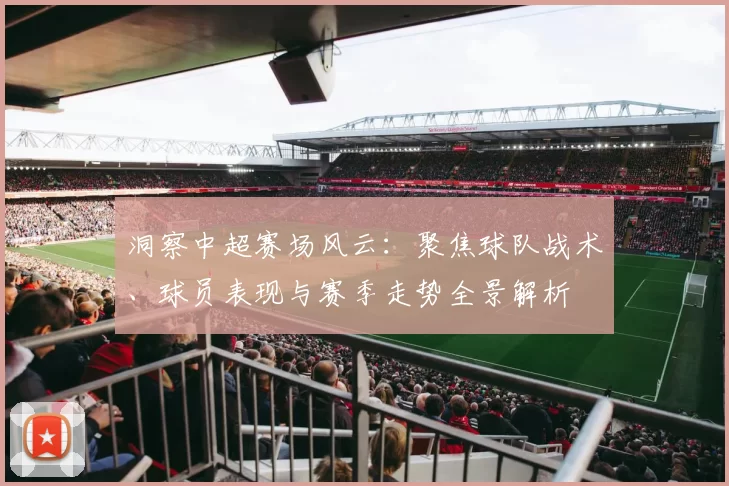 洞察中超赛场风云：聚焦球队战术、球员表现与赛季走势全景解析