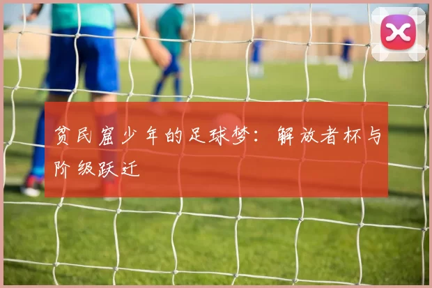 贫民窟少年的足球梦：解放者杯与阶级跃迁