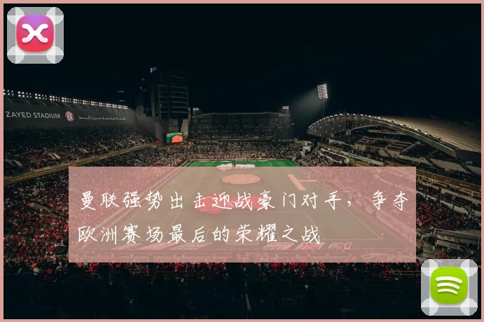 曼联强势出击迎战豪门对手，争夺欧洲赛场最后的荣耀之战
