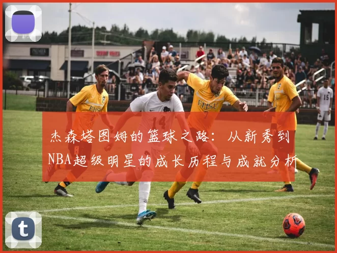 杰森塔图姆的篮球之路：从新秀到NBA超级明星的成长历程与成就分析