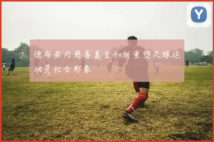 德布劳内慈善基金如何重塑足球运动员社会形象