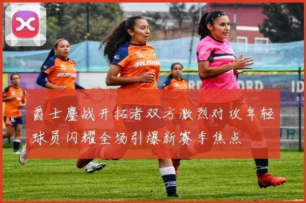 爵士鏖战开拓者双方激烈对攻年轻球员闪耀全场引爆新赛季焦点
