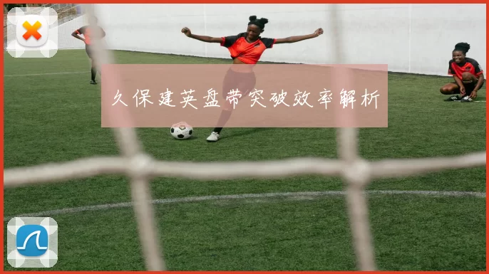 久保建英盘带突破效率解析