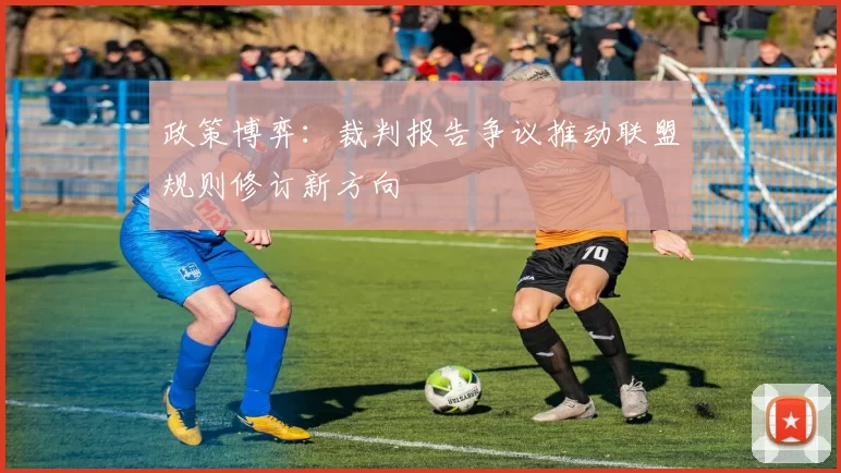 政策博弈：裁判报告争议推动联盟规则修订新方向