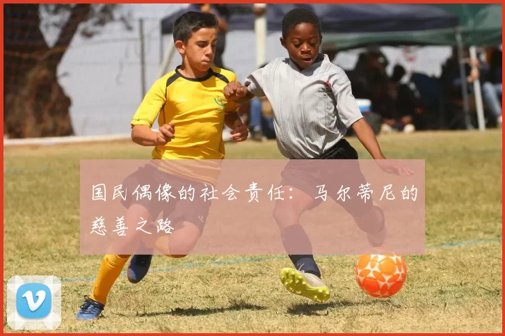 国民偶像的社会责任：马尔蒂尼的慈善之路