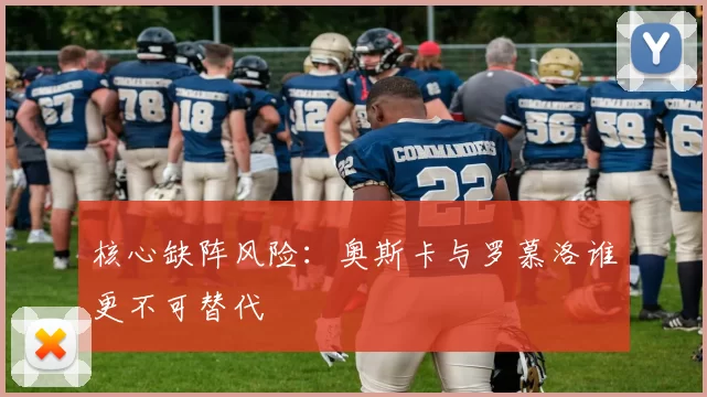 核心缺阵风险：奥斯卡与罗慕洛谁更不可替代