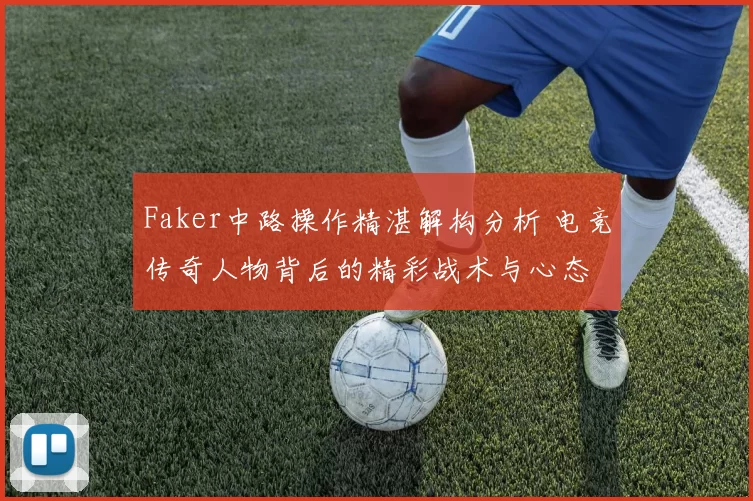 Faker中路操作精湛解构分析 电竞传奇人物背后的精彩战术与心态