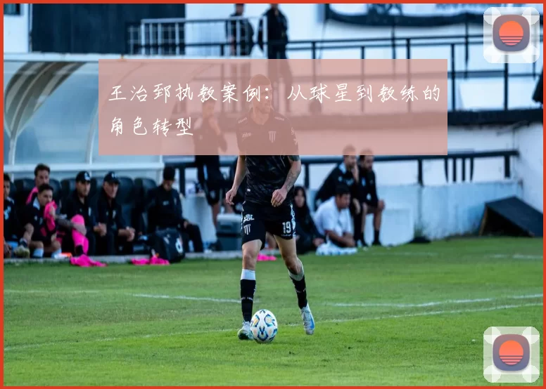 王治郅执教案例：从球星到教练的角色转型