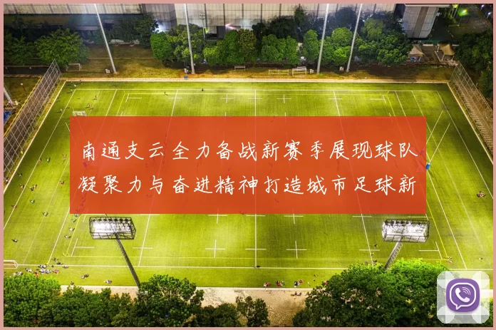 南通支云全力备战新赛季展现球队凝聚力与奋进精神打造城市足球新名片