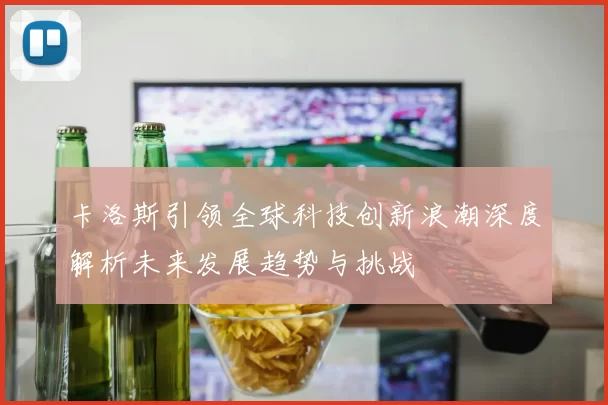 卡洛斯引领全球科技创新浪潮深度解析未来发展趋势与挑战