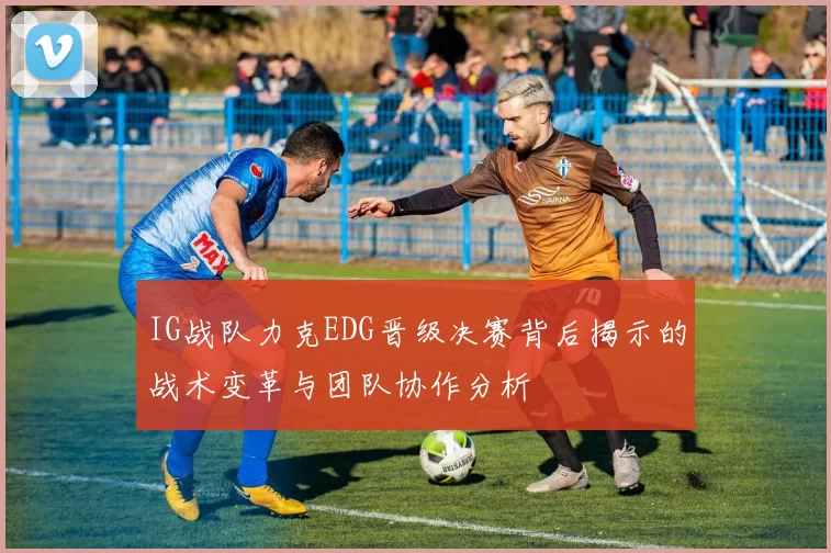 IG战队力克EDG晋级决赛背后揭示的战术变革与团队协作分析