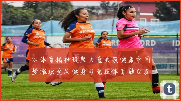 以体育精神凝聚力量共筑健康中国梦推动全民健身与竞技体育融合发展