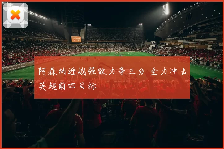 阿森纳迎战强敌力争三分 全力冲击英超前四目标