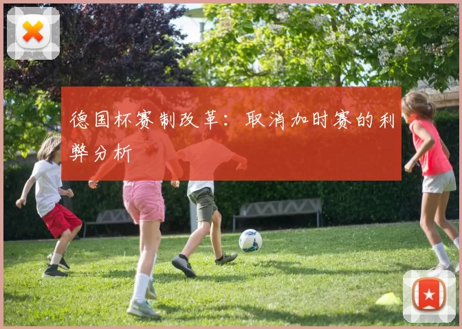德国杯赛制改革：取消加时赛的利弊分析