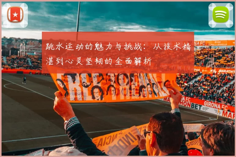 跳水运动的魅力与挑战：从技术精湛到心灵坚韧的全面解析