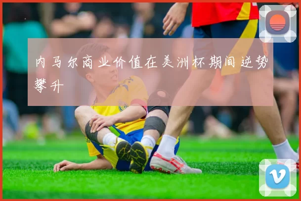 内马尔商业价值在美洲杯期间逆势攀升