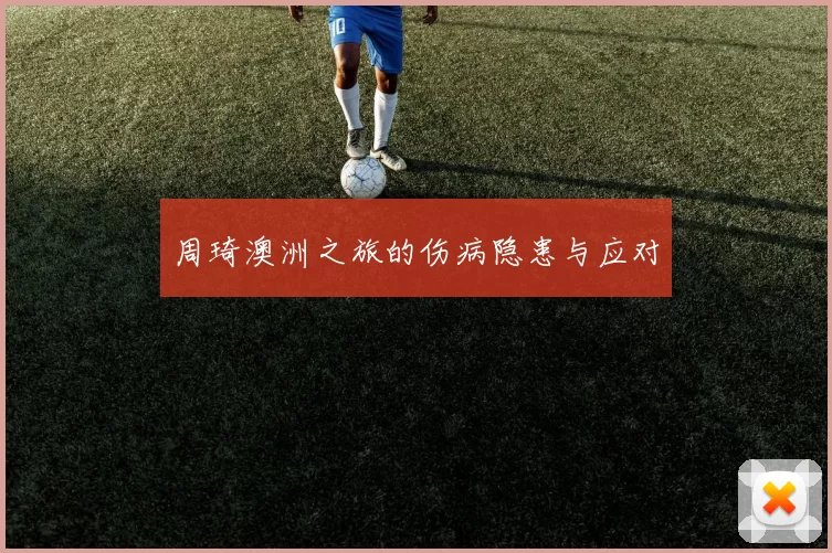 周琦澳洲之旅的伤病隐患与应对