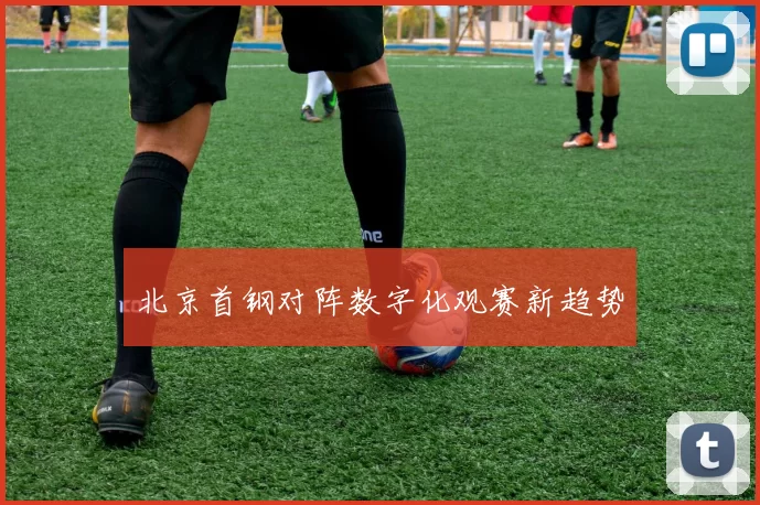 北京首钢对阵数字化观赛新趋势