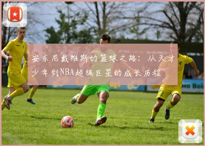 安东尼戴维斯的篮球之路：从天才少年到NBA超级巨星的成长历程