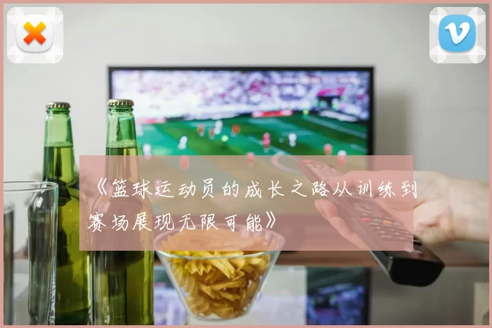 《篮球运动员的成长之路从训练到赛场展现无限可能》
