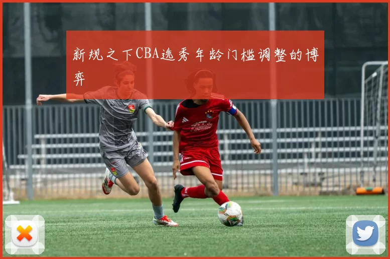 新规之下CBA选秀年龄门槛调整的博弈