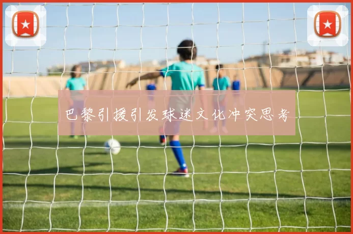 巴黎引援引发球迷文化冲突思考