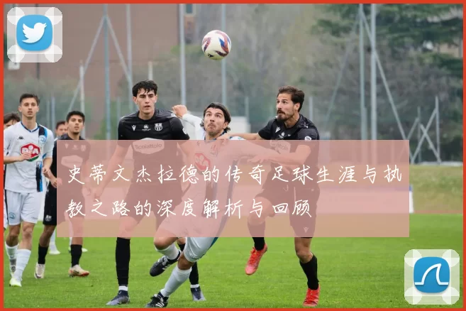 史蒂文杰拉德的传奇足球生涯与执教之路的深度解析与回顾
