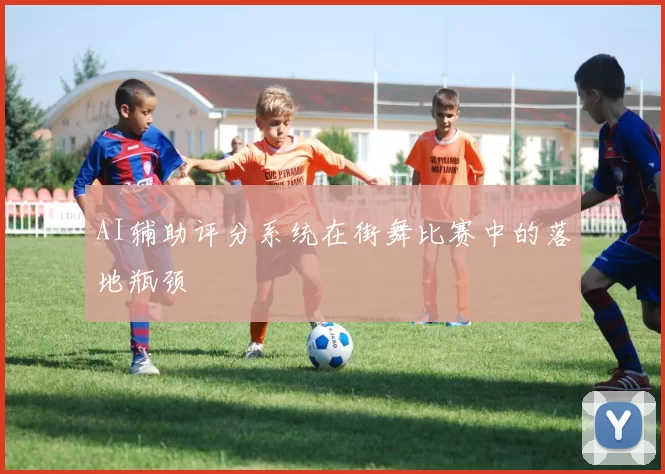 AI辅助评分系统在街舞比赛中的落地瓶颈