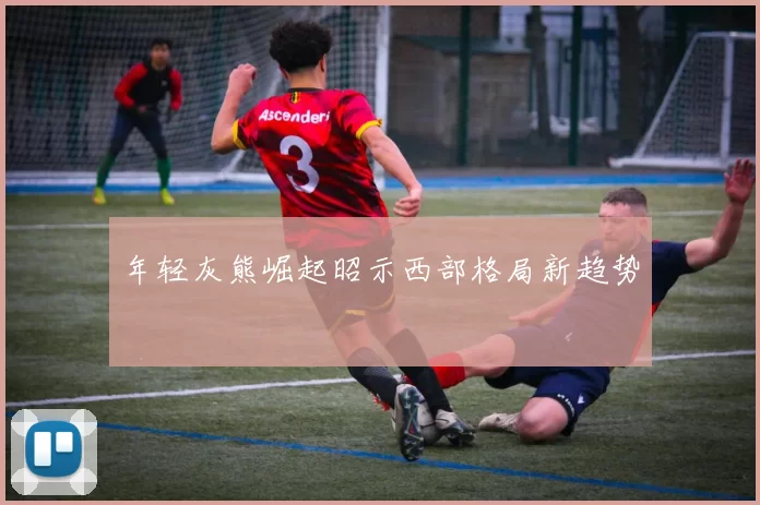 年轻灰熊崛起昭示西部格局新趋势