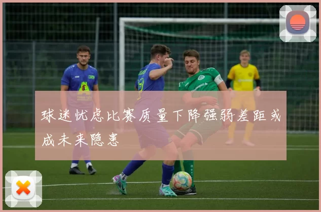 球迷忧虑比赛质量下降强弱差距或成未来隐患