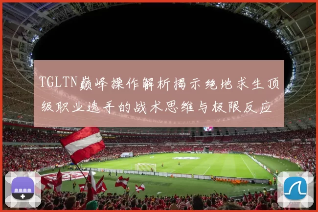 TGLTN巅峰操作解析揭示绝地求生顶级职业选手的战术思维与极限反应